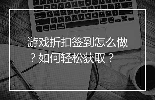 游戏折扣签到怎么做？如何轻松获取？