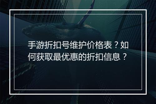 手游折扣号维护价格表?如何获取最优惠的折扣信息?