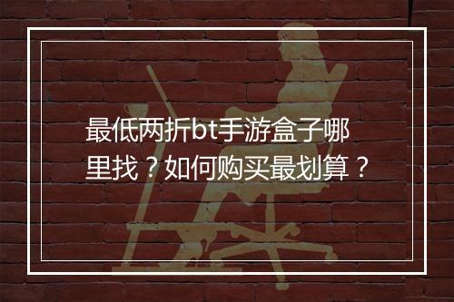最低两折bt手游盒子哪里找?如何购买最划算?