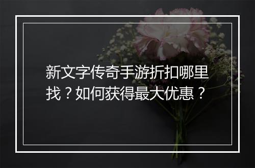 新文字传奇手游折扣哪里找?如何获得最大优惠?