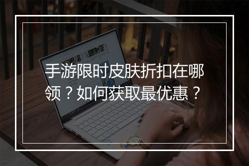 手游限时皮肤折扣在哪领?如何获取最优惠?