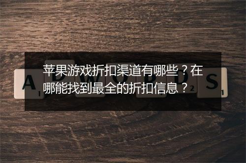 苹果游戏折扣渠道有哪些？在哪能找到最全的折扣信息？