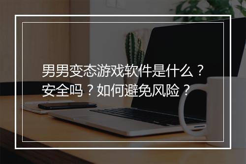 男男变态游戏软件是什么?安全吗?如何避免风险?