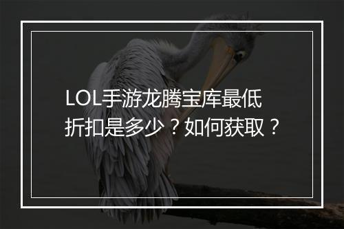 LOL手游龙腾宝库最低折扣是多少?如何获取?