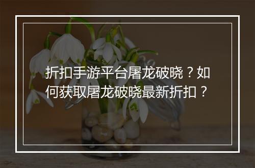 折扣手游平台屠龙破晓？如何获取屠龙破晓最新折扣？