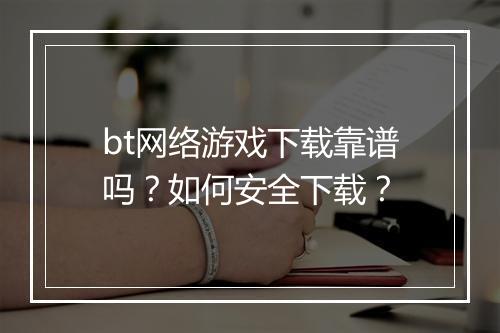 bt网络游戏下载靠谱吗?如何安全下载?