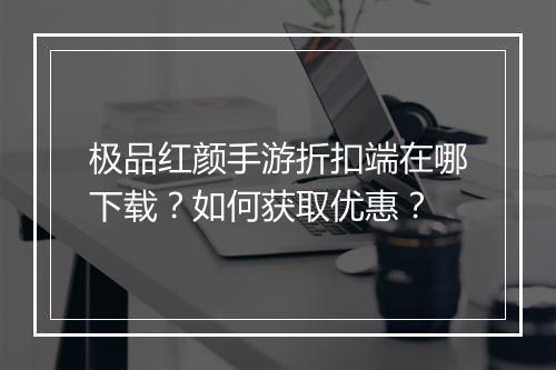 极品红颜手游折扣端在哪下载?如何获取优惠?