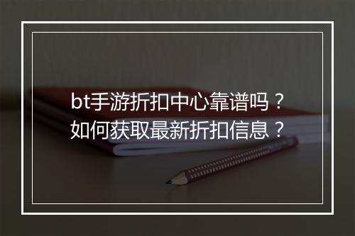 bt手游折扣中心靠谱吗?如何获取最新折扣信息?