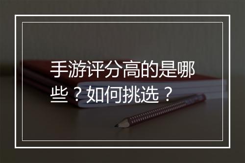 手游评分高的是哪些？如何挑选？