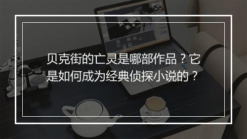 贝克街的亡灵是哪部作品？它是如何成为经典侦探小说的？