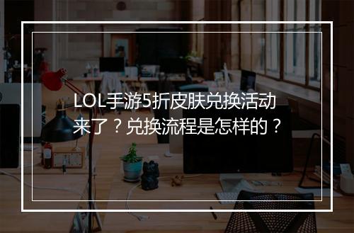 LOL手游5折皮肤兑换活动来了?兑换流程是怎样的?