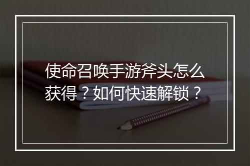 使命召唤手游斧头怎么获得？如何快速解锁？