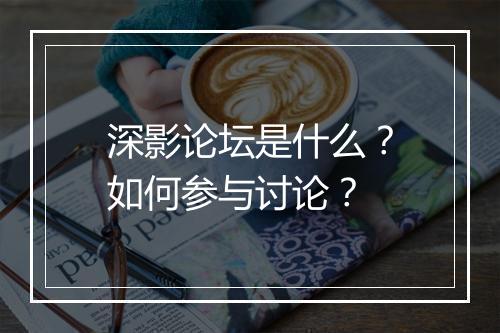 深影论坛是什么？如何参与讨论？