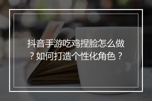 抖音手游吃鸡捏脸怎么做？如何打造个性化角色？