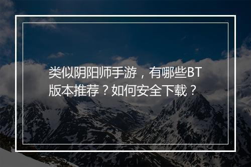 类似阴阳师手游,有哪些BT版本推荐?如何安全下载?