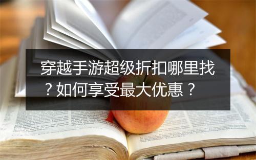 穿越手游超级折扣哪里找?如何享受最大优惠?