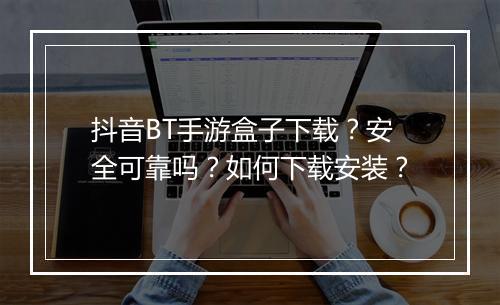 抖音BT手游盒子下载？安全可靠吗？如何下载安装？