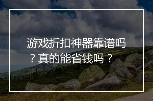 游戏折扣神器靠谱吗？真的能省钱吗？