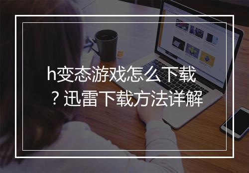 h变态游戏怎么下载?迅雷下载方法详解