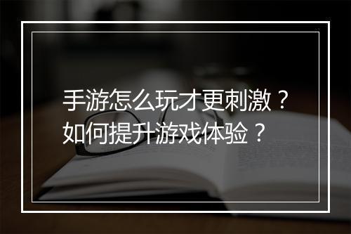 手游怎么玩才更刺激？如何提升游戏体验？