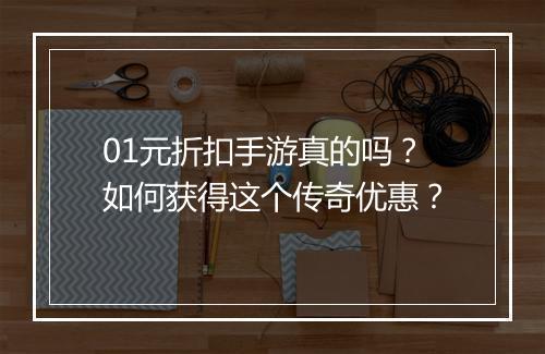 01元折扣手游真的吗?如何获得这个传奇优惠?