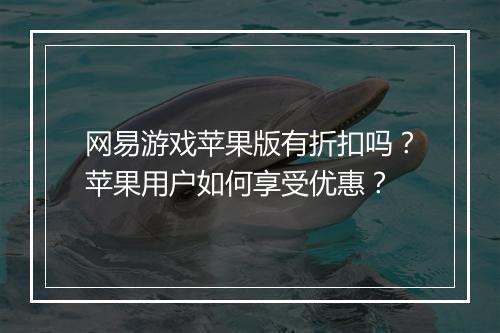 网易游戏苹果版有折扣吗?苹果用户如何享受优惠?