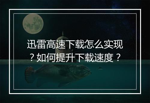 迅雷高速下载怎么实现?如何提升下载速度?