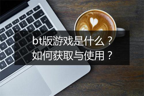 bt版游戏是什么?如何获取与使用?