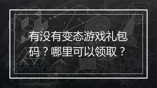 有没有变态游戏礼包码?哪里可以领取?