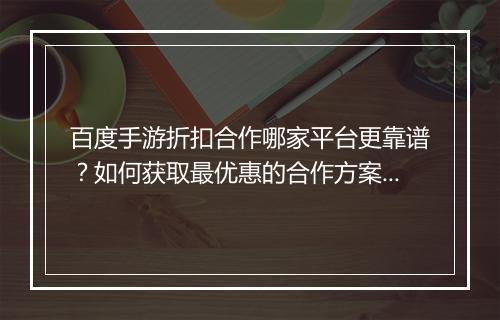 百度手游折扣合作哪家平台更靠谱?如何获取最优惠的合作方案?