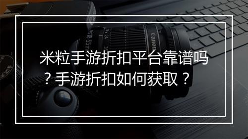 米粒手游折扣平台靠谱吗?手游折扣如何获取?