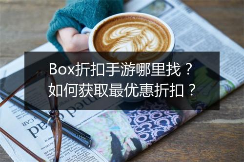 Box折扣手游哪里找?如何获取最优惠折扣?