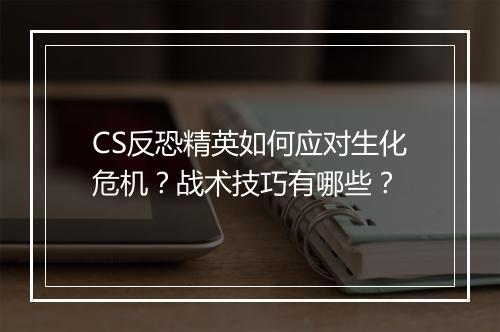 CS反恐精英如何应对生化危机？战术技巧有哪些？