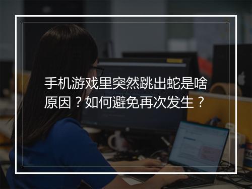 手机游戏里突然跳出蛇是啥原因？如何避免再次发生？
