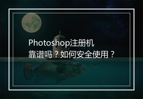 Photoshop注册机靠谱吗?如何安全使用?