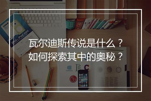 瓦尔迪斯传说是什么?如何探索其中的奥秘?