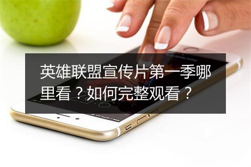 英雄联盟宣传片第一季哪里看?如何完整观看?