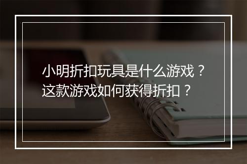 小明折扣玩具是什么游戏?这款游戏如何获得折扣?