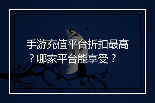 手游充值平台折扣最高?哪家平台能享受?