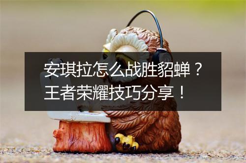 安琪拉怎么战胜貂蝉？王者荣耀技巧分享！
