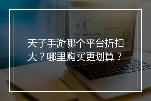 天子手游哪个平台折扣大?哪里购买更划算?