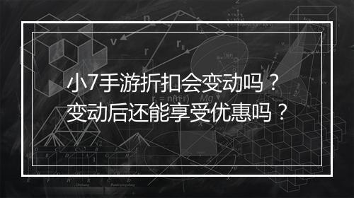 小7手游折扣会变动吗？变动后还能享受优惠吗？