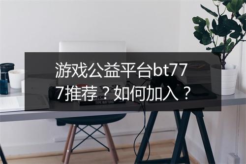 游戏公益平台bt777推荐?如何加入?