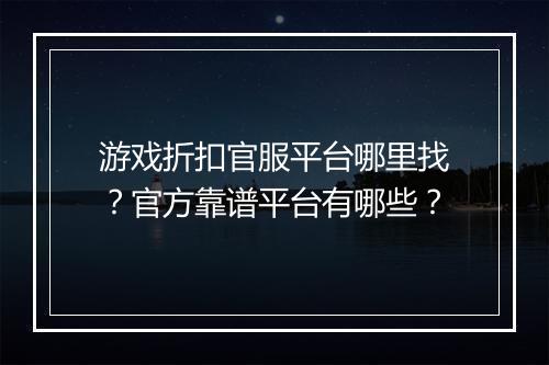 游戏折扣官服平台哪里找?官方靠谱平台有哪些?