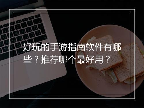 好玩的手游指南软件有哪些？推荐哪个最好用？