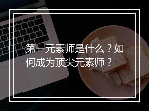 第一元素师是什么？如何成为顶尖元素师？