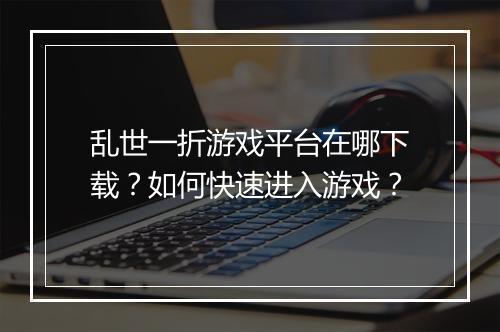 乱世一折游戏平台在哪下载？如何快速进入游戏？