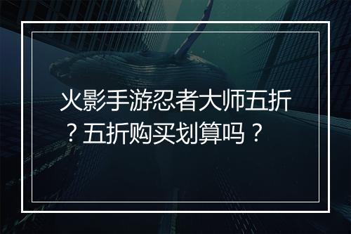 火影手游忍者大师五折?五折购买划算吗?
