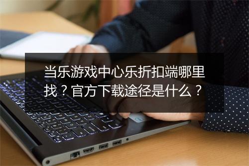 当乐游戏中心乐折扣端哪里找?官方下载途径是什么?