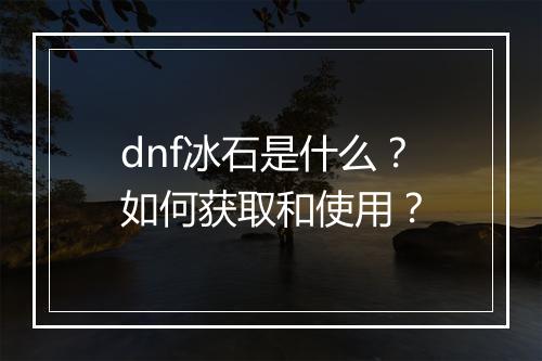 dnf冰石是什么?如何获取和使用?